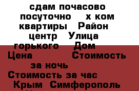 сдам почасово посуточно 1-2х ком квартиры › Район ­ центр › Улица ­ горького  › Дом ­ 22 › Цена ­ 2 500 › Стоимость за ночь ­ 1 500 › Стоимость за час ­ 300 - Крым, Симферополь Недвижимость » Квартиры аренда посуточно   . Крым,Симферополь